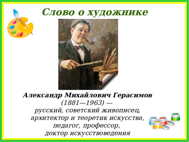 Слово о художнике Александр Михайлович Герасимов (1881—1963) — русский, советский живописец, архитектор и теоретик искусства, педагог, профессор, доктор искусствоведения 
