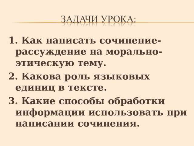1. Как написать сочинение-рассуждение на морально-этическую тему. 2. Какова роль языковых единиц в тексте. 3. Какие способы обработки информации использовать при написании сочинения. 