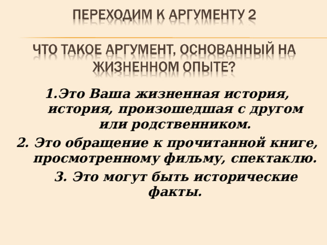 1.Это Ваша жизненная история, история, произошедшая с другом или родственником. 2. Это обращение к прочитанной книге, просмотренному фильму, спектаклю.  3. Это могут быть исторические факты.  