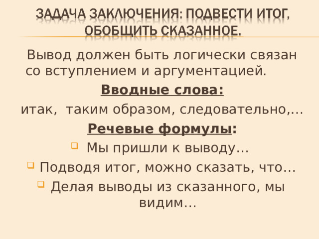  Вывод должен быть логически связан со вступлением и аргументацией. Вводные слова: итак, таким образом, следовательно,… Речевые формулы : Мы пришли к выводу… Подводя итог, можно сказать, что… Делая выводы из сказанного, мы видим… 