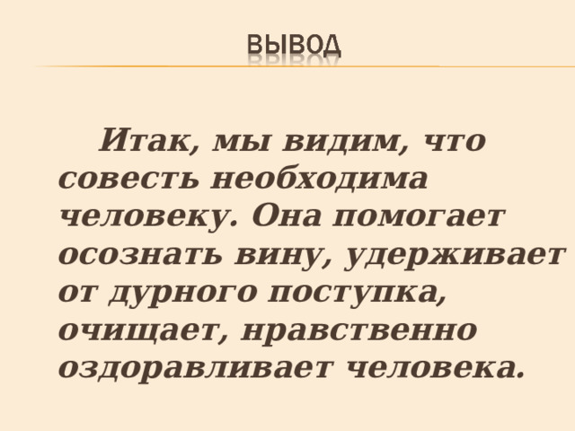  Итак, мы видим, что совесть необходима человеку. Она помогает осознать вину, удерживает от дурного поступка, очищает, нравственно оздоравливает человека. 