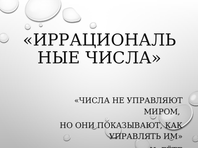 «ИРРАЦИОНАЛЬНЫЕ ЧИСЛА» «ЧИСЛА НЕ УПРАВЛЯЮТ МИРОМ, НО ОНИ ПОКАЗЫВАЮТ, КАК УПРАВЛЯТЬ ИМ» И. ГЁТЕ 