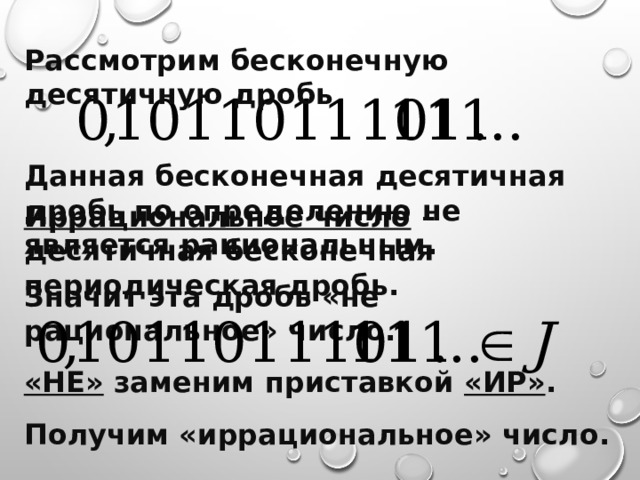 Рассмотрим бесконечную десятичную дробь Данная бесконечная десятичная дробь по определению не является рациональным. Значит эта дробь «не рациональное» число. «НЕ» заменим приставкой «ИР» . Получим «иррациональное» число. Иррациональное число – десятичная бесконечная периодическая дробь. 