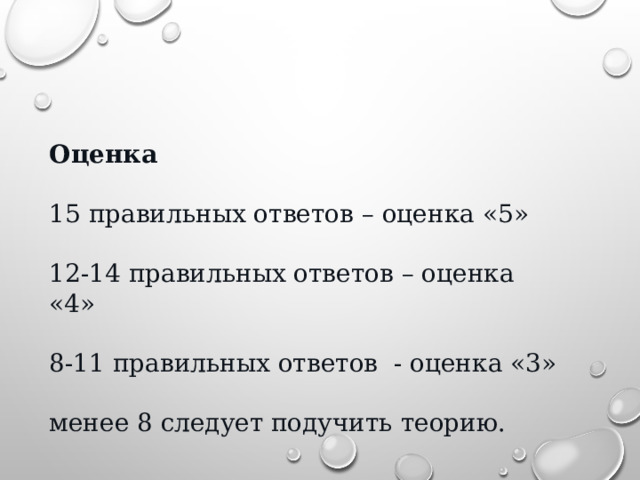 Оценка 15 правильных ответов – оценка «5» 12-14 правильных ответов – оценка «4» 8-11 правильных ответов - оценка «3» менее 8 следует подучить теорию. 