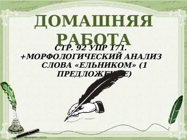 ДОМАШНЯЯ  РАБОТА СТР. 92 УПР 171. +МОРФОЛОГИЧЕСКИЙ АНАЛИЗ СЛОВА «ЕЛЬНИКОМ» (1 ПРЕДЛОЖЕНИЕ)  