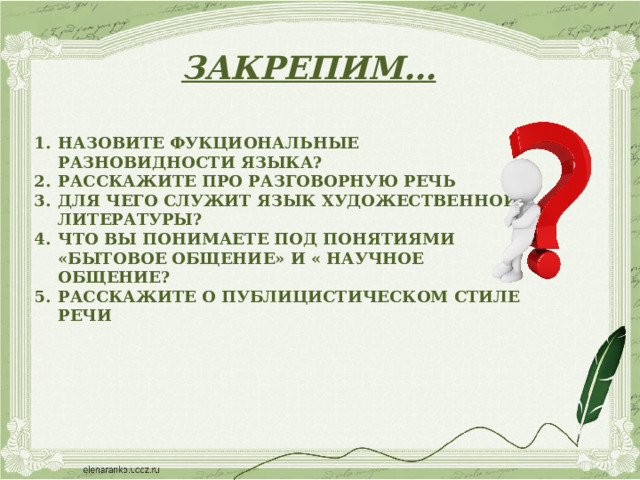 ЗАКРЕПИМ… НАЗОВИТЕ ФУКЦИОНАЛЬНЫЕ РАЗНОВИДНОСТИ ЯЗЫКА? РАССКАЖИТЕ ПРО РАЗГОВОРНУЮ РЕЧЬ ДЛЯ ЧЕГО СЛУЖИТ ЯЗЫК ХУДОЖЕСТВЕННОЙ ЛИТЕРАТУРЫ? ЧТО ВЫ ПОНИМАЕТЕ ПОД ПОНЯТИЯМИ «БЫТОВОЕ ОБЩЕНИЕ» И « НАУЧНОЕ ОБЩЕНИЕ? РАССКАЖИТЕ О ПУБЛИЦИСТИЧЕСКОМ СТИЛЕ РЕЧИ      