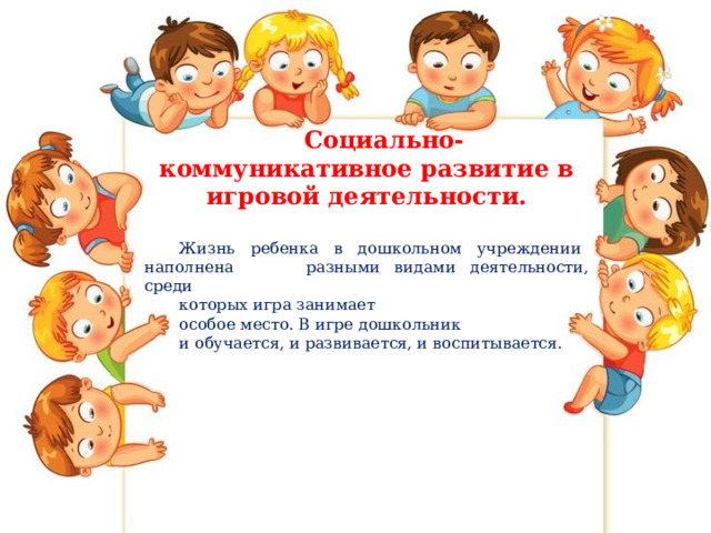 Социально-коммуникативное развитие в игровой деятельности.  Жизнь ребенка в дошкольном учреждении наполнена разными видами деятельности, среди которых игра занимает особое место. В игре дошкольник и обучается, и развивается, и воспитывается. 