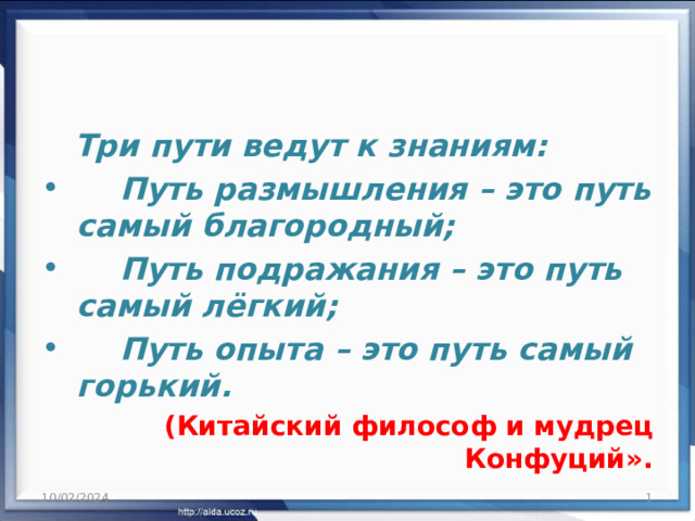  Три пути ведут к знаниям:  Путь размышления – это путь самый благородный;  Путь подражания – это путь самый лёгкий;  Путь опыта – это путь самый горький.  (Китайский философ и мудрец Конфуций». 10/02/2024  