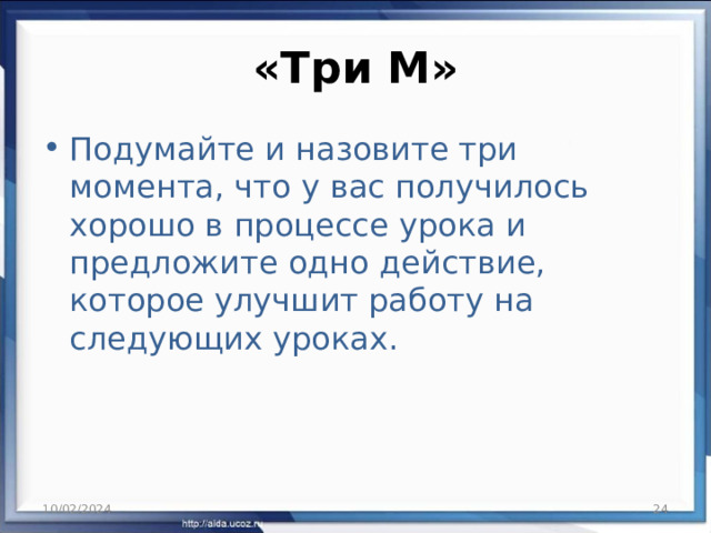«Три М» Подумайте и назовите три момента, что у вас получилось хорошо в процессе урока и предложите одно действие, которое улучшит работу на следующих уроках. 10/02/2024  