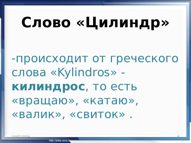 Слово «Цилиндр»   -происходит от греческого слова «Kylindros» - килиндрос , то есть «вращаю», «катаю», «валик», «свиток» . 10/02/2024  