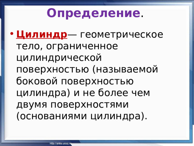 Определение . Цилиндр — геометрическое тело, ограниченное цилиндрической поверхностью (называемой боковой поверхностью цилиндра) и не более чем двумя поверхностями (основаниями цилиндра). 