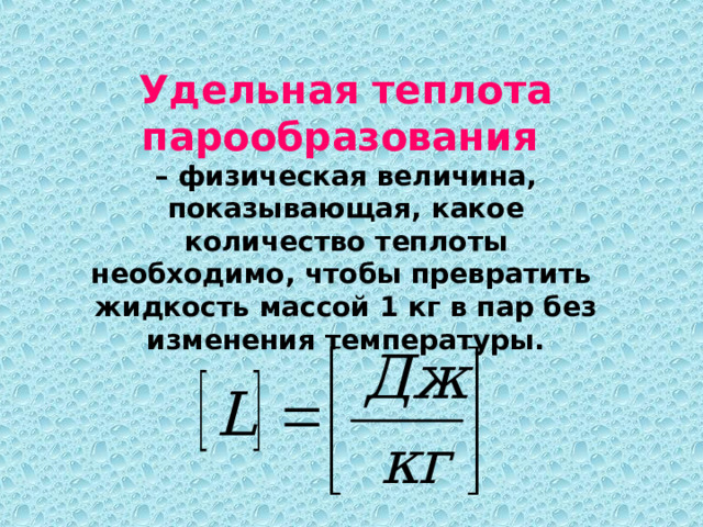 Удельная теплота парообразования   – физическая величина, показывающая, какое количество теплоты необходимо, чтобы превратить жидкость массой 1 кг в пар без изменения температуры. 