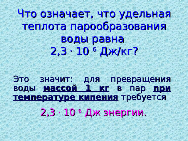 Что означает, что удельная теплота парообразования воды равна  2,3 . 10 6 Дж/кг? Это значит: для превращения воды массой 1 кг в пар при температуре кипения требуется  2,3 . 10 6 Дж энергии . 