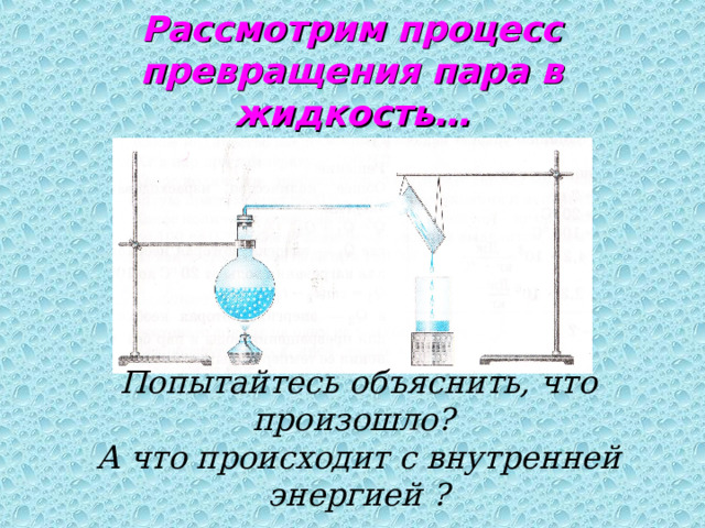 Рассмотрим процесс превращения пара в жидкость… Попытайтесь объяснить, что произошло?  А что происходит с внутренней энергией ?  