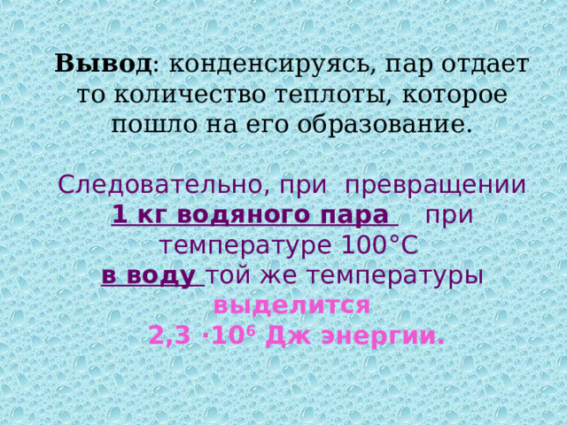 Вывод : конденсируясь, пар отдает то количество теплоты, которое пошло на его образование. Следовательно, при превращении 1 кг водяного пара  при температуре 100°С  в воду той же температуры   выделится  2,3 ·10 6 Дж энергии. 