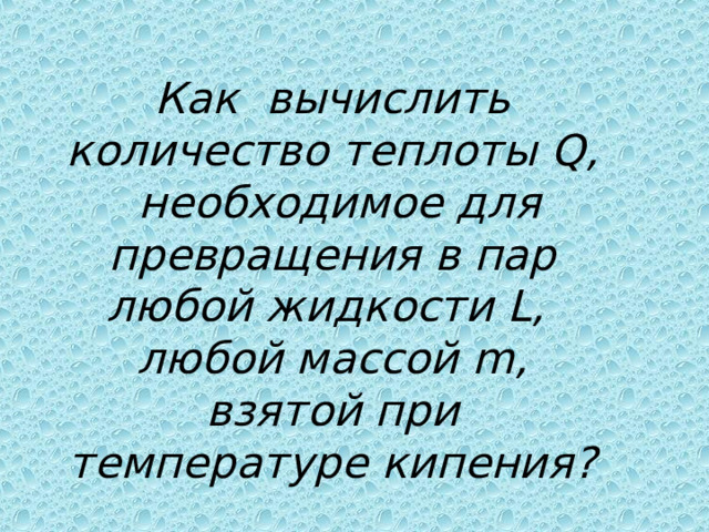 Как вычислить количество теплоты  Q ,  необходимое для превращения в пар любой жидкости L , любой массой m , взятой при температуре кипения? 