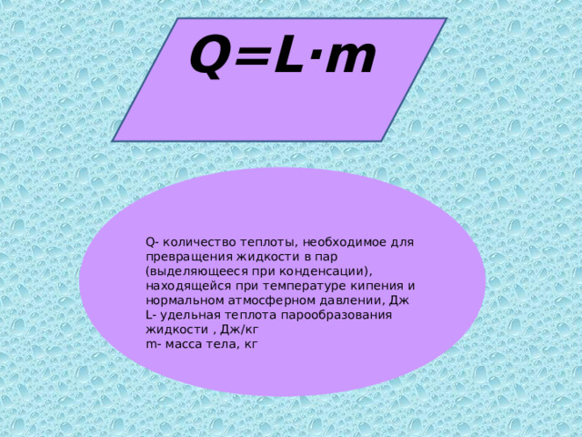 Q=L·m  Q - количество теплоты, необходимое для превращения жидкости в пар (выделяющееся при конденсации),  находящейся при температуре кипения и нормальном атмосферном давлении, Дж L - удельная теплота парообразования жидкости , Дж/кг m - масса тела, кг 