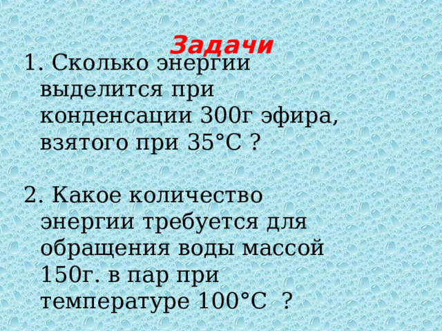 1. Сколько энергии выделится при конденсации 300г эфира, взятого при 35°С ? 2. Какое количество энергии требуется для обращения воды массой 150г. в пар при температуре 100°С ? Задачи 