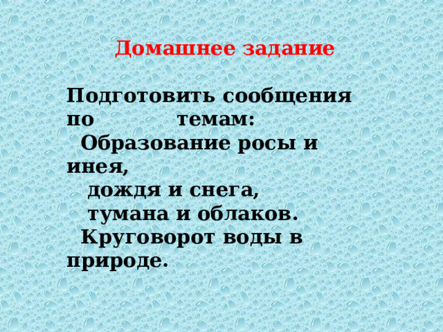 Домашнее задание  Подготовить сообщения по темам:  Образование росы и инея,  дождя и снега,  тумана и облаков.  Круговорот воды в природе. 