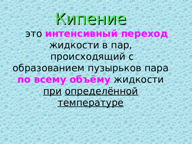     Кипение   это  интенсивный переход  жидкости в пар,   происходящий с образованием  пузырьков пара  по всему  объёму  жидкости при  определённой температуре   