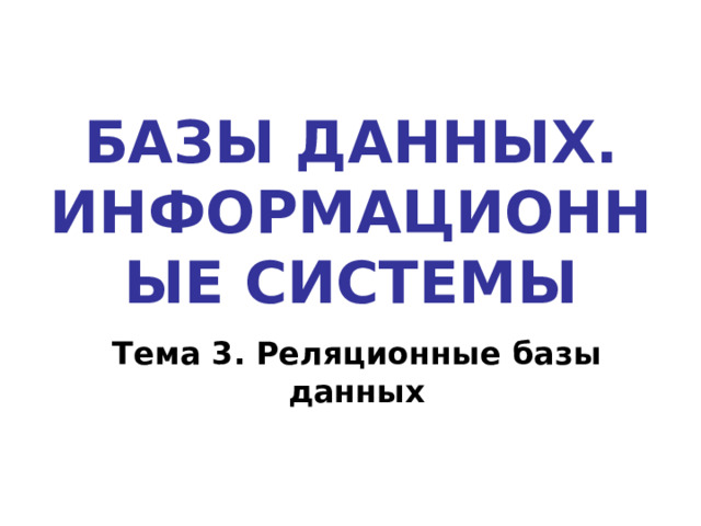 БАЗЫ ДАННЫХ. ИНФОРМАЦИОННЫЕ СИСТЕМЫ Тема 3. Реляционные базы данных 