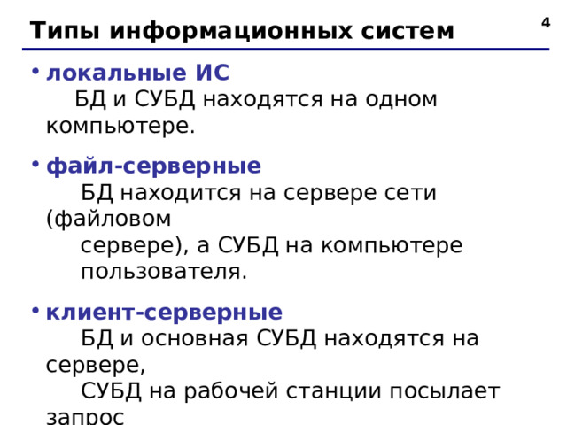  Типы информационных систем локальные ИС   БД и СУБД находятся на одном компьютере. файл-серверные  БД находится на сервере сети (файловом  сервере), а СУБД на компьютере  пользователя. клиент-серверные  БД и основная СУБД находятся на сервере,  СУБД на рабочей станции посылает запрос  и выводит на экран результат.  