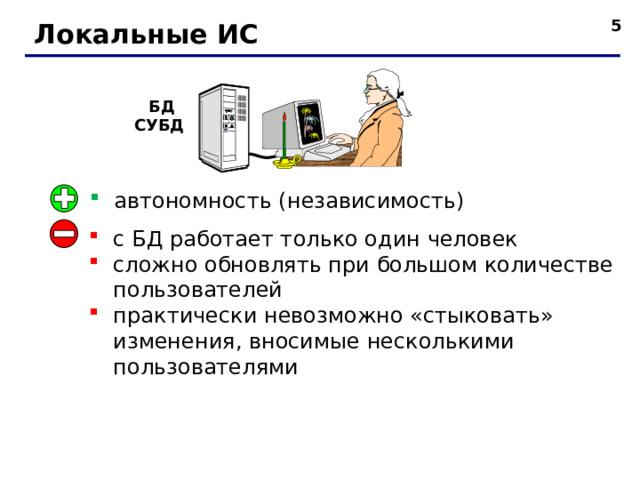  Локальные ИС БД СУБД автономность (независимость) с БД работает только один человек сложно обновлять при большом количестве пользователей практически невозможно «стыковать» изменения, вносимые несколькими пользователями 5 