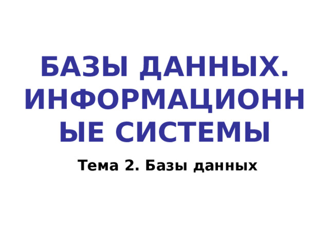 БАЗЫ ДАННЫХ. ИНФОРМАЦИОННЫЕ СИСТЕМЫ Тема 2. Базы данных 