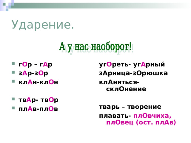 Ударение.  уг О реть- уг А рный зАрница-зОрюшка клАняться- склОнение  тварь – творение плавать- плОвчиха, плОвец (ост. плАв) г О р – г А р з А р-з О р кл А н-кл О н   тв А р- тв О р пл А в-пл О в  