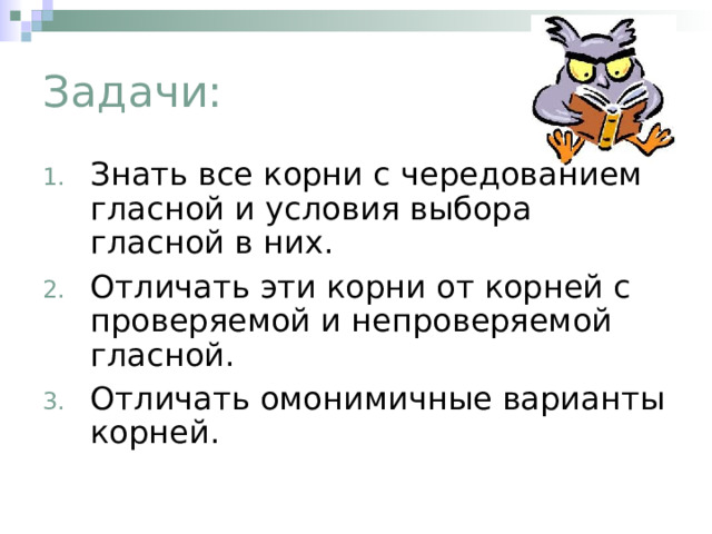 Задачи: Знать все корни с чередованием гласной и условия выбора гласной в них. Отличать эти корни от корней с проверяемой и непроверяемой гласной. Отличать омонимичные варианты корней. 