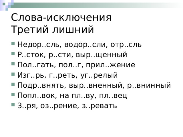Слова-исключения  Третий лишний Недор..сль, водор..сли, отр..сль Р..сток, р..сти, выр..щенный Пол..гать, пол..г, прил..жение Изг..рь, г..реть, уг..релый Подр..внять, выр..вненный, р..внинный Попл..вок, на пл..ву, пл..вец З..ря, оз..рение, з..ревать 