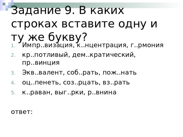 Задание 9. В каких строках вставите одну и ту же букву? Импр..визация, к..нцентрация, г..рмония кр..потливый, дем..кратический, пр..винция Экв..валент, соб..рать, пож..нать оц..пенеть, соз..рцать, вз..рать к..раван, выг..рки, р..внина ответ: 