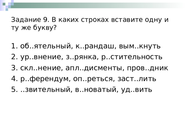 Задание 9. В каких строках вставите одну и ту же букву? 1. об..ятельный, к..рандаш, вым..кнуть 2. ур..внение, з..рянка, р..стительность 3. скл..нение, апл..дисменты, пров..дник 4. р..ферендум, оп..реться, заст..лить 5. ..звительный, в..новатый, уд..вить 