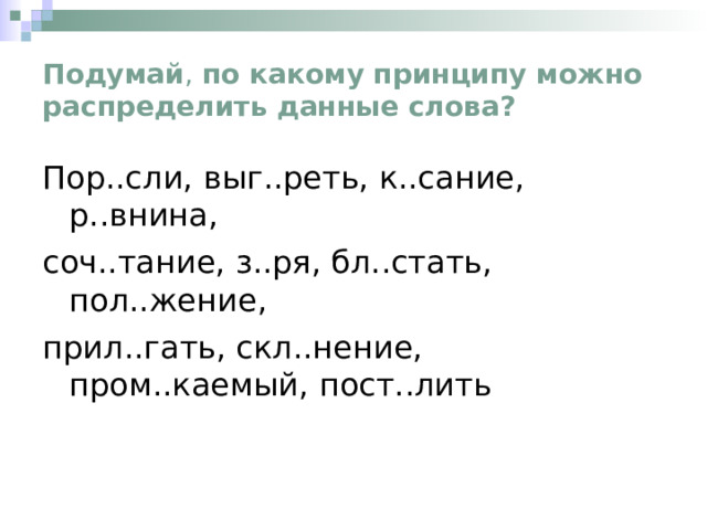 Подумай , по какому принципу можно распределить данные слова? Пор..сли, выг..реть, к..сание, р..внина, соч..тание, з..ря, бл..стать, пол..жение, прил..гать, скл..нение, пром..каемый, пост..лить 