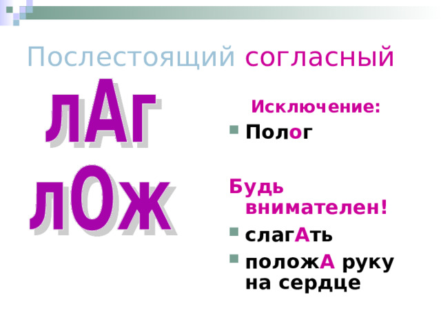 Послестоящий согласный  Исключение: Пол о г  Будь внимателен!  слаг А ть полож А руку на сердце 