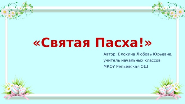 «Святая Пасха!» Автор: Блохина Любовь Юрьевна, учитель начальных классов МКОУ Репьёвская ОШ 