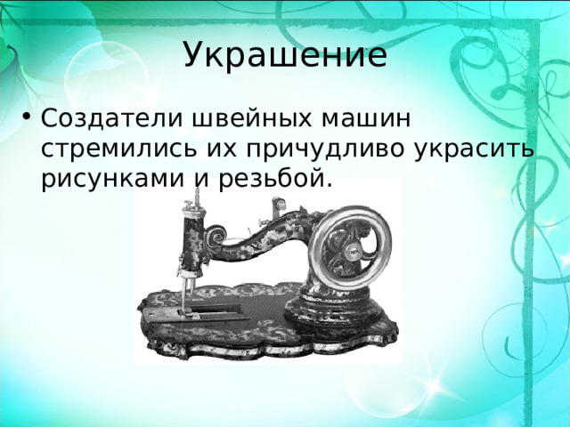 Украшение Создатели швейных машин стремились их причудливо украсить рисунками и резьбой.   