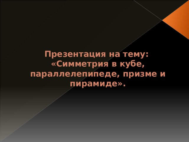 Презентация на тему:  «Симметрия в кубе, параллелепипеде, призме и пирамиде». 