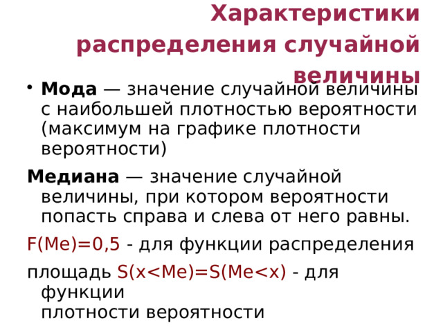 Характеристики распределения случайной величины Мода — значение случайной величины с наибольшей плотностью вероятности (максимум на графике плотности вероятности) Медиана — значение случайной величины, при котором вероятности попасть справа и слева от него равны. F(Me)=0,5 - для функции распределения площадь S(x 