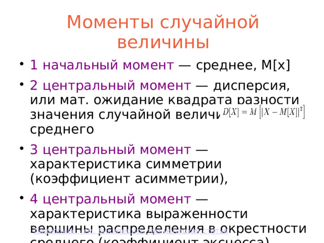 Моменты случайной величины 1 начальный момент — cреднее, М[x] 2 центральный момент — дисперсия, или мат. ожидание квадрата разности значения случайной величины и среднего 3 центральный момент — характеристика симметрии (коэффициент асимметрии), 4 центральный момент — характеристика выраженности вершины распределения в окрестности среднего (коэффициент эксцесса)  