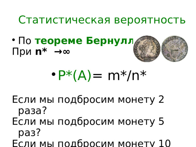 Статистическая вероятность По теореме Бернулли, При n* →∞ P*(A) = m*/n* Если мы подбросим монету 2 раза? Если мы подбросим монету 5 раз? Если мы подбросим монету 10 раз?  