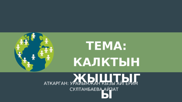 ТЕМА: КАЛКТЫН ЖЫШТЫГЫ АТКАРГАН: УРАЙЫМЖАН КЫЗЫ АЙГЕРИМ СУЛТАНБАЕВА АЙЗАТ 