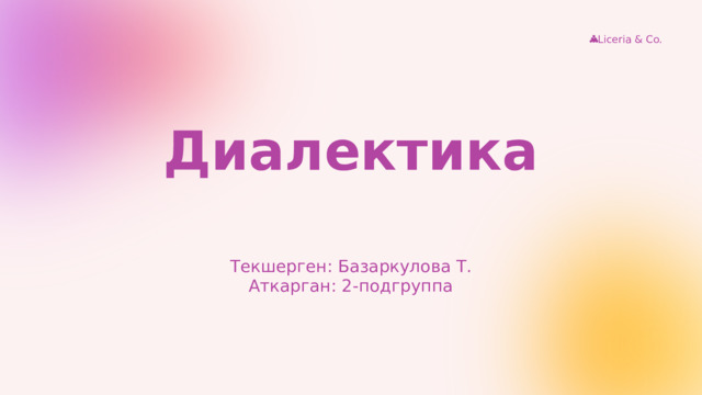 Liceria & Co. Диалектика Текшерген: Базаркулова Т. Аткарган: 2-подгруппа 