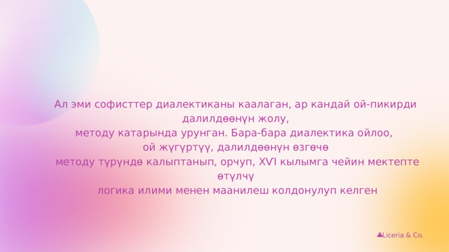 Ал эми софисттер диалектиканы каалаган, ар кандай ой-пикирди  далилдөөнүн жолу, методу катарында урунган. Бара-бара диалектика ойлоо, ой жүгүртүү, далилдөөнүн өзгөчө  методу түрүндө калыптанып, орчуп, ХѴI кылымга чейин мектепте өтүлчү  логика илими менен маанилеш колдонулуп келген Liceria & Co. 