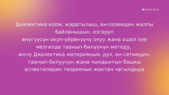 Liceria & Co. Диалектика коом, жаратылыш, ан-сезимдин жалпы байланышын, озгоруп өнүгүүсүн окуп-үйрөнүүчү окуу жана ошол эле мезгилде таанып-билүүнүн методу, жолу Диалектика материяным, рух, ан-сетимдин, таанып-билуунун жана чындыктын башкы аспектилерин теориялык жактан чагылдыра 