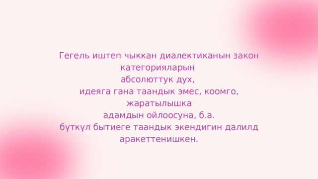 Гегель иштеп чыккан диалектиканын закон категорияларын абсолюттук дух, идеяга гана таандык эмес, коомго, жаратылышка  адамдын ойлоосуна, б.а. бүткүл бытиеге таандык экендигин далилд аракеттенишкен. 