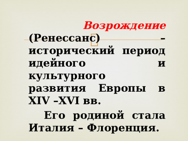  Возрождение  (Ренессанс) – исторический период идейного и культурного развития Европы в XIV –XVI вв.  Его родиной стала Италия – Флоренция. 