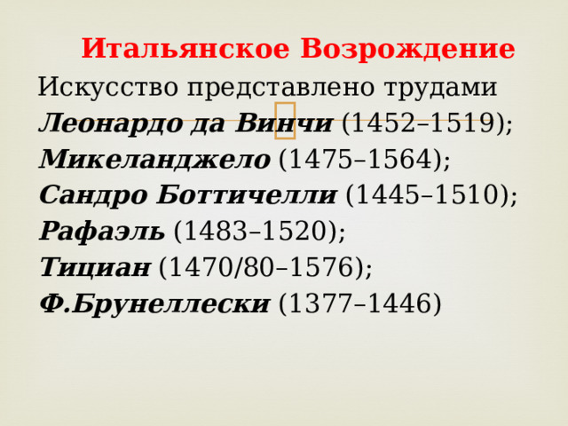 Итальянское Возрождение Искусство представлено трудами Леонардо да Винчи (1452–1519); Микеланджело (1475–1564); Сандро Боттичелли (1445–1510); Рафаэль (1483–1520); Тициан (1470/80–1576); Ф.Брунеллески (1377–1446)  