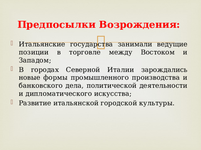 Предпосылки Возрождения: Итальянские государства занимали ведущие позиции в торговле между Востоком и Западом; В городах Северной Италии зарождались новые формы промышленного производства и банковского дела, политической деятельности и дипломатического искусства; Развитие итальянской городской культуры. 