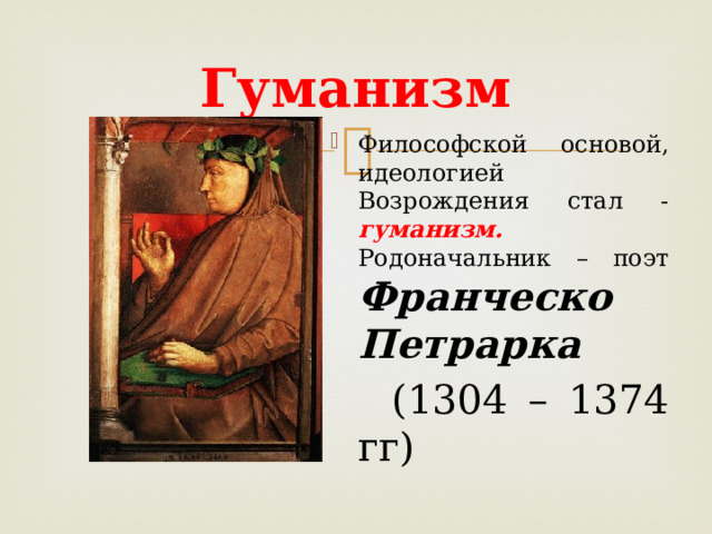 Гуманизм Философской основой, идеологией Возрождения стал - гуманизм. Родоначальник – поэт Франческо Петрарка   (1304 – 1374 гг) 